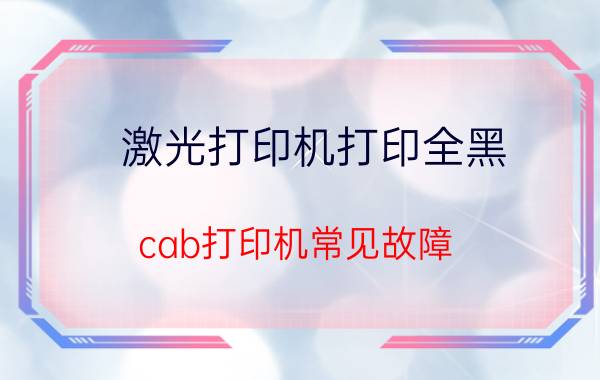 激光打印机打印全黑 cab打印机常见故障？